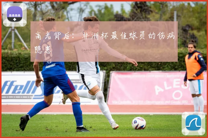 高光背后：非洲杯最佳球员的伤病隐患