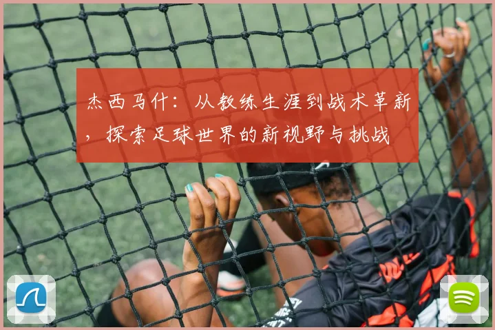 杰西马什：从教练生涯到战术革新，探索足球世界的新视野与挑战