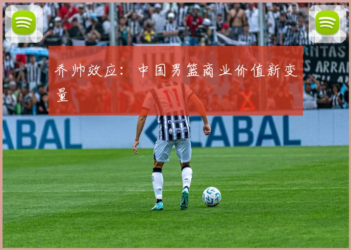 乔帅效应：中国男篮商业价值新变量