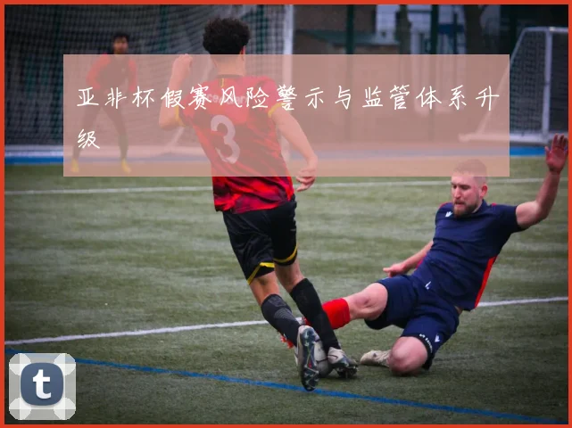 亚非杯假赛风险警示与监管体系升级