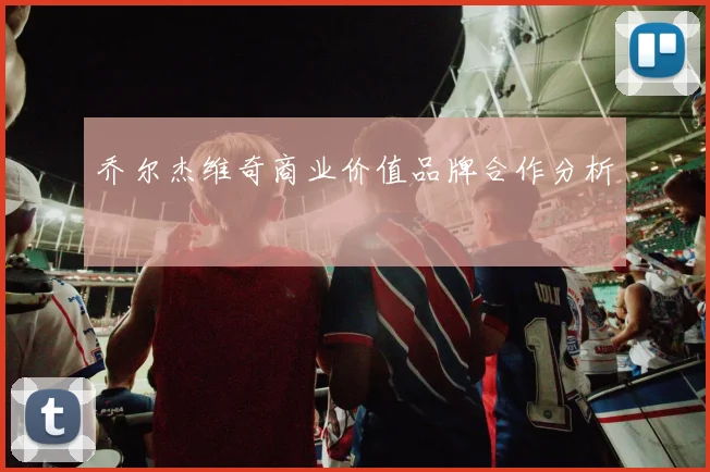 乔尔杰维奇商业价值品牌合作分析