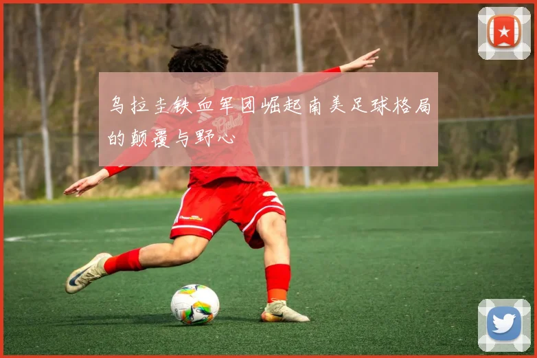 乌拉圭铁血军团崛起南美足球格局的颠覆与野心