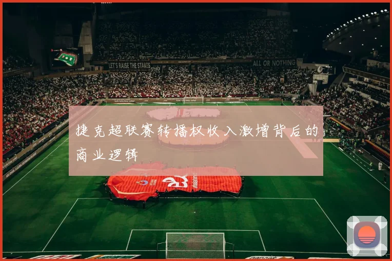 捷克超联赛转播权收入激增背后的商业逻辑