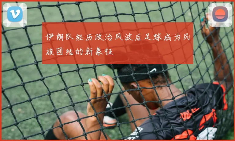 伊朗队经历政治风波后足球成为民族团结的新象征