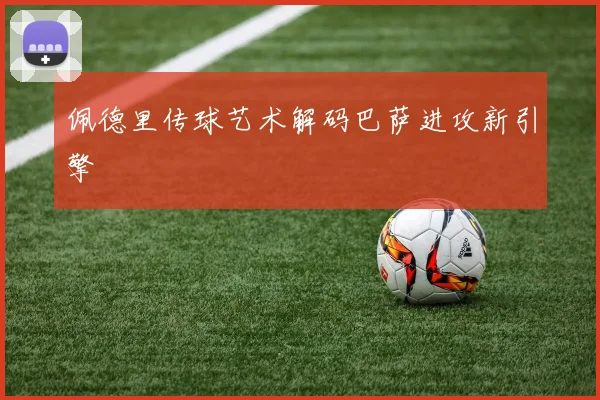 佩德里传球艺术解码巴萨进攻新引擎