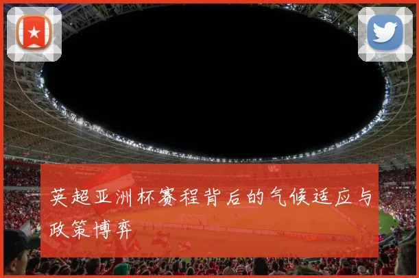 英超亚洲杯赛程背后的气候适应与政策博弈