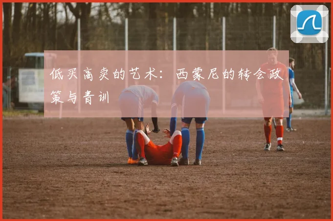 低买高卖的艺术：西蒙尼的转会政策与青训