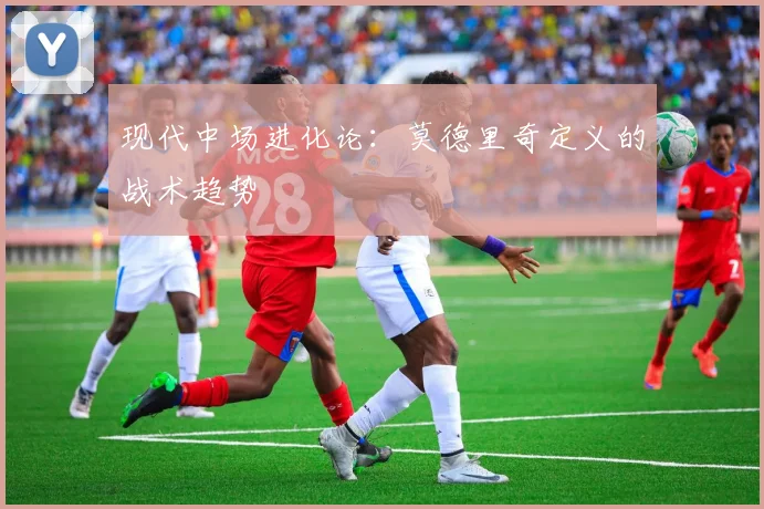 现代中场进化论：莫德里奇定义的战术趋势