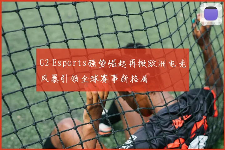 G2 Esports强势崛起再掀欧洲电竞风暴引领全球赛事新格局