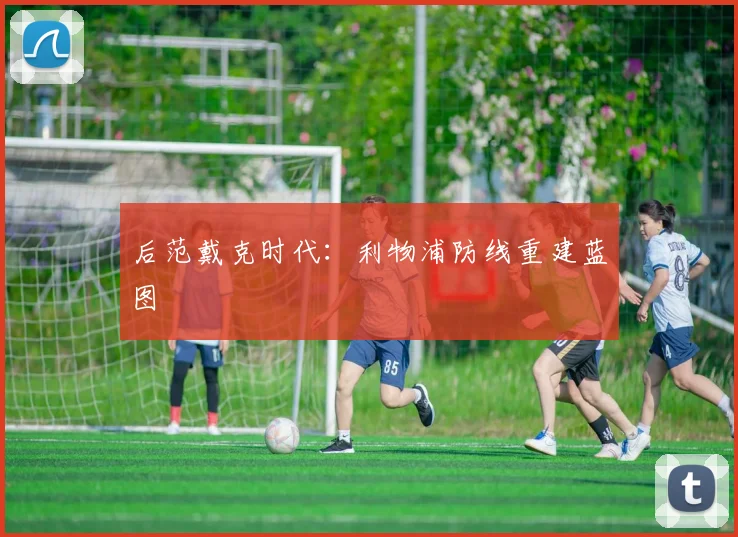 后范戴克时代：利物浦防线重建蓝图