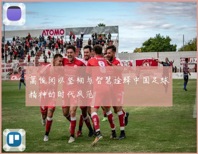 蒿俊闵以坚韧与智慧诠释中国足球精神的时代风范