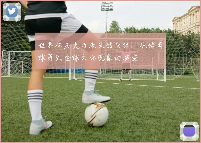 世界杯历史与未来的交织：从传奇球员到全球文化现象的演变