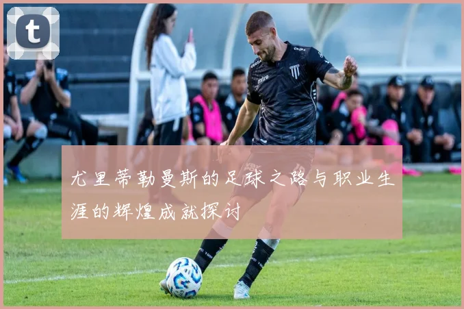 尤里蒂勒曼斯的足球之路与职业生涯的辉煌成就探讨