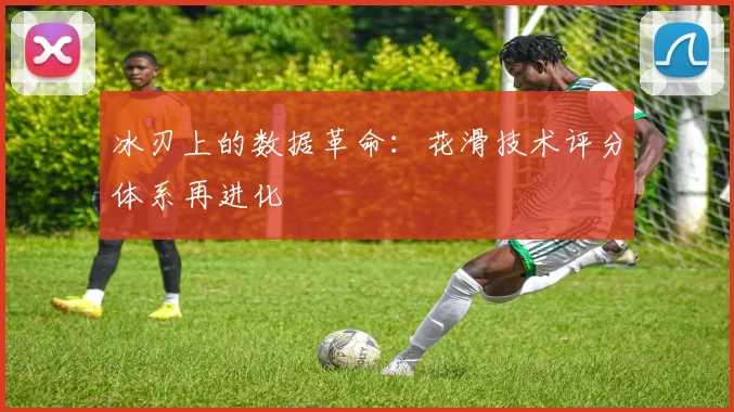 冰刃上的数据革命：花滑技术评分体系再进化