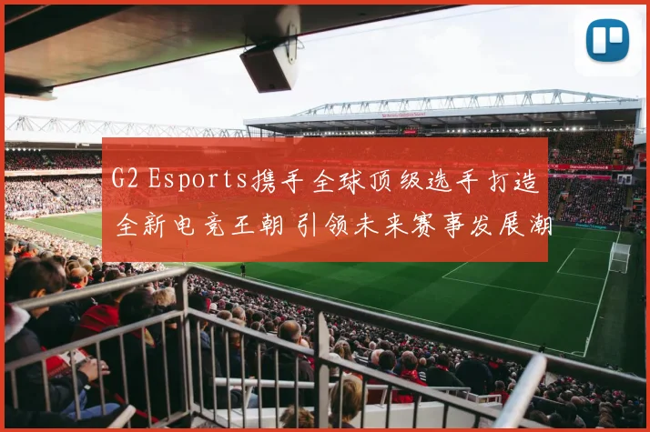 G2 Esports携手全球顶级选手打造全新电竞王朝 引领未来赛事发展潮流