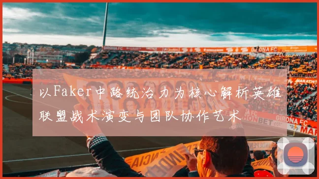 以Faker中路统治力为核心解析英雄联盟战术演变与团队协作艺术