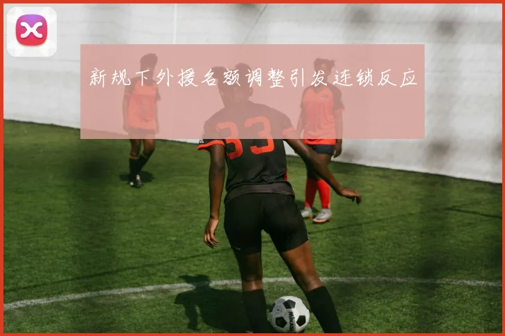 新规下外援名额调整引发连锁反应