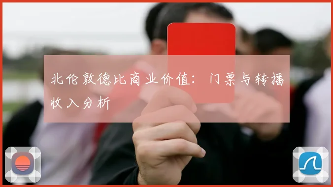 北伦敦德比商业价值：门票与转播收入分析