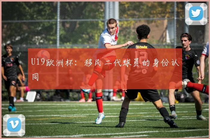 U19欧洲杯：移民二代球员的身份认同