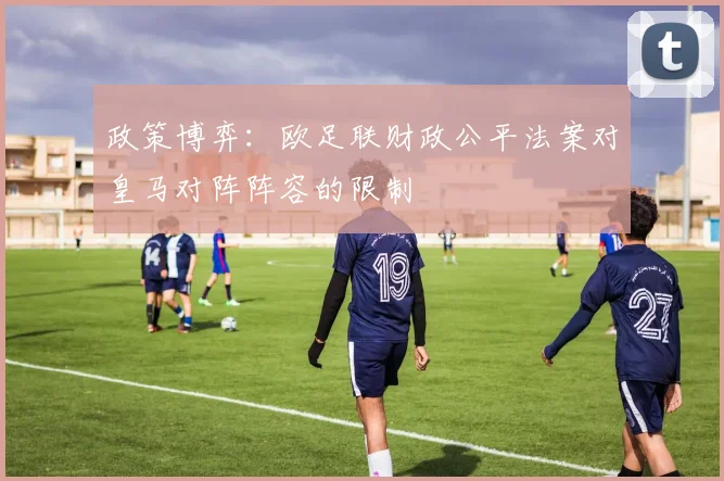 政策博弈：欧足联财政公平法案对皇马对阵阵容的限制
