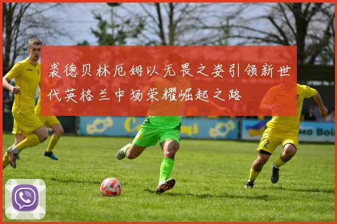 裘德贝林厄姆以无畏之姿引领新世代英格兰中场荣耀崛起之路